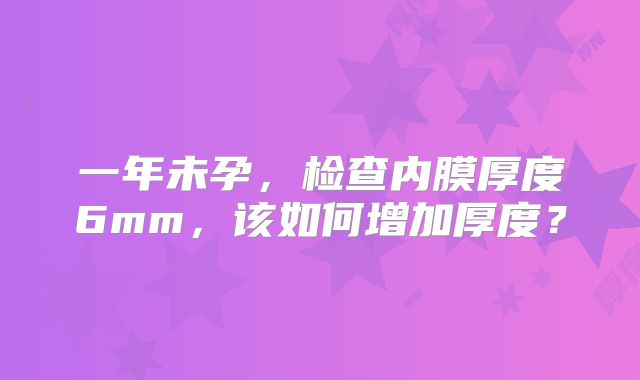一年未孕,检查内膜厚度6mm,该如何增加厚度?