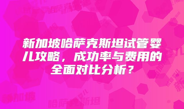新加坡哈萨克斯坦试管婴儿攻略,成功率与费用的全面对比分析?