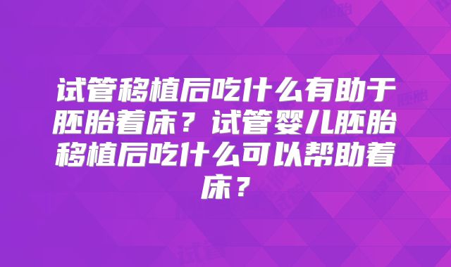 试管移植后吃什么有助于胚胎着床？试管婴儿胚胎移植后吃什么可以帮助着床？