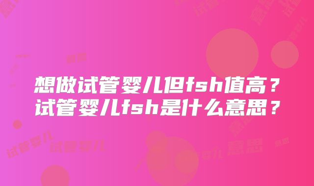 想做试管婴儿但fsh值高?试管婴儿fsh是什么意思?