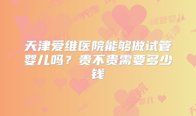 天津爱维医院能够做试管婴儿吗？贵不贵需要多少钱