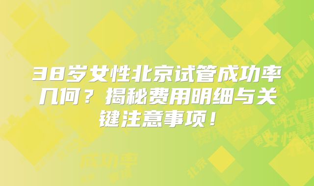 38岁女性北京试管成功率几何？揭秘费用明细与关键注意事项！
