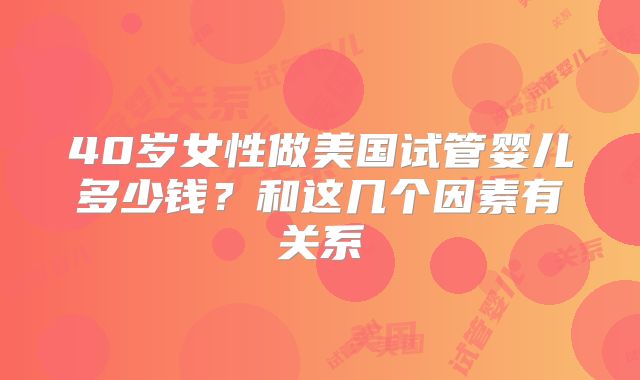 40岁女性做美国试管婴儿多少钱？和这几个因素有关系