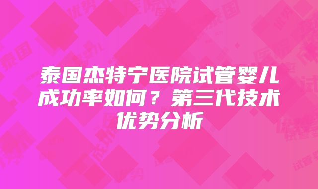 泰国杰特宁医院试管婴儿成功率如何？第三代技术优势分析