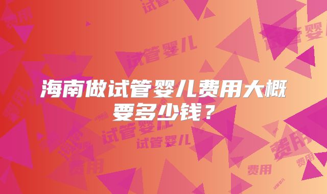 海南做试管婴儿费用大概要多少钱？