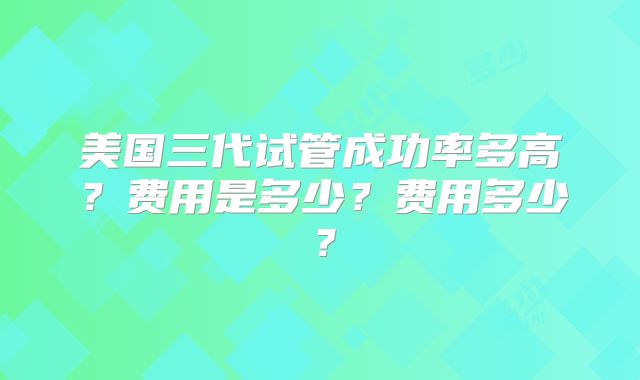 美国三代试管成功率多高？费用是多少？费用多少？
