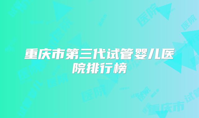 重庆市第三代试管婴儿医院排行榜