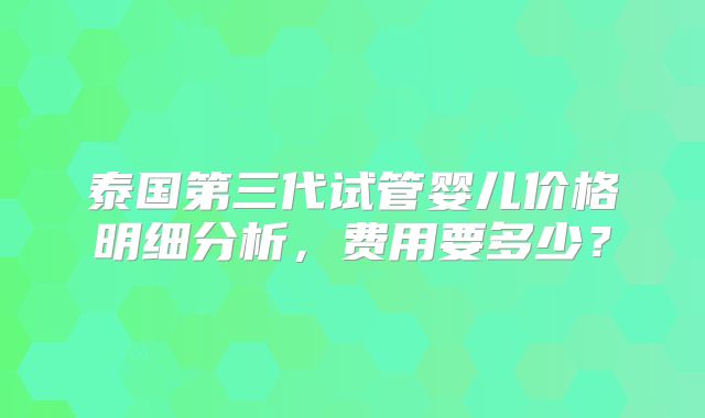 泰国第三代试管婴儿价格明细分析，费用要多少？