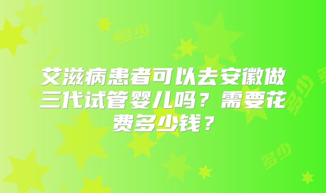 艾滋病患者可以去安徽做三代试管婴儿吗？需要花费多少钱？