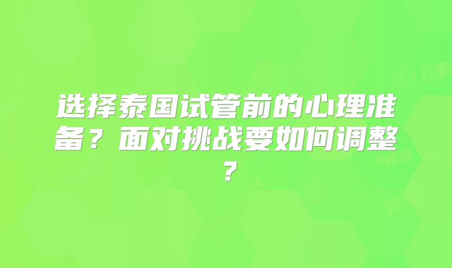 选择泰国试管前的心理准备？面对挑战要如何调整？