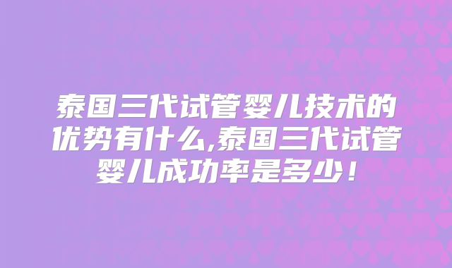 泰国三代试管婴儿技术的优势有什么,泰国三代试管婴儿成功率是多少！