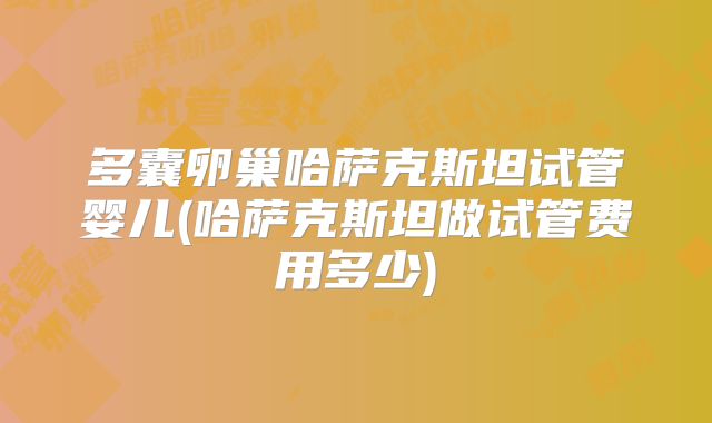 多囊卵巢哈萨克斯坦试管婴儿(哈萨克斯坦做试管费用多少)