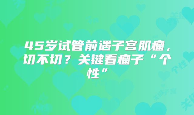 45岁试管前遇子宫肌瘤,切不切?关键看瘤子“个性”