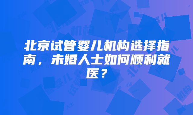 北京试管婴儿机构选择指南，未婚人士如何顺利就医？