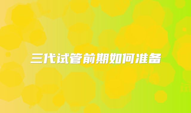 三代试管前期如何准备