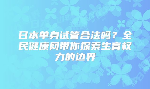 日本单身试管合法吗？全民健康网带你探索生育权力的边界