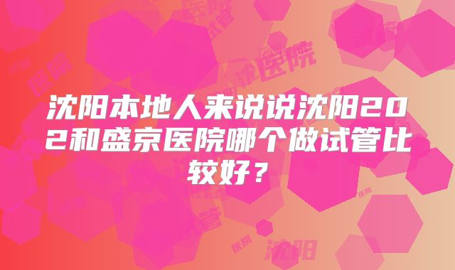 沈阳本地人来说说沈阳202和盛京医院哪个做试管比较好？