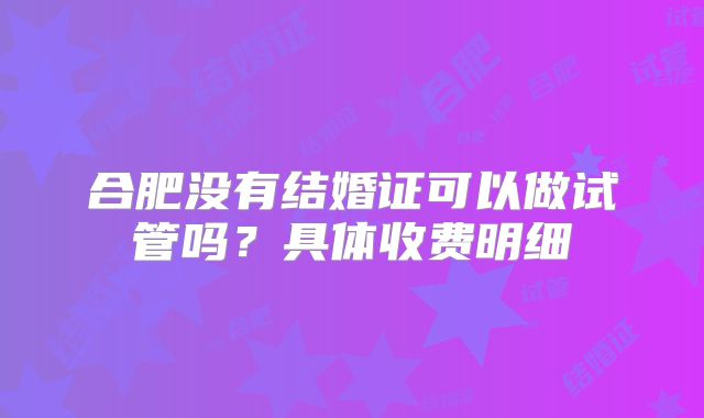 合肥没有结婚证可以做试管吗？具体收费明细