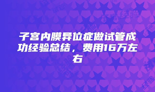 子宫内膜异位症做试管成功经验总结，费用16万左右