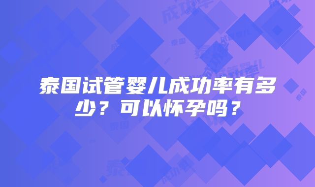 泰国试管婴儿成功率有多少?可以怀孕吗?
