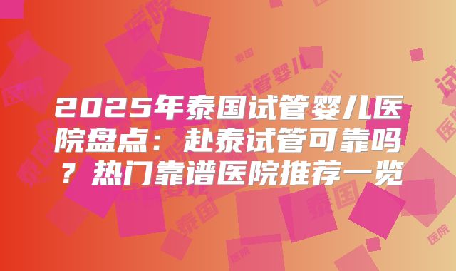 2025年泰国试管婴儿医院盘点：赴泰试管可靠吗？热门靠谱医院推荐一览