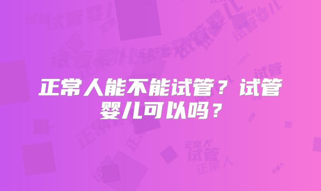 正常人能不能试管？试管婴儿可以吗？
