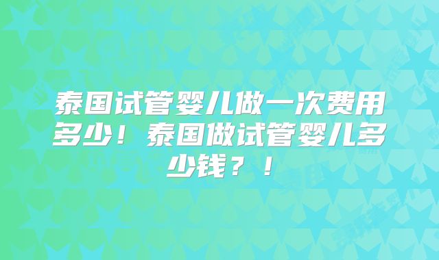 泰国试管婴儿做一次费用多少!泰国做试管婴儿多少钱?!