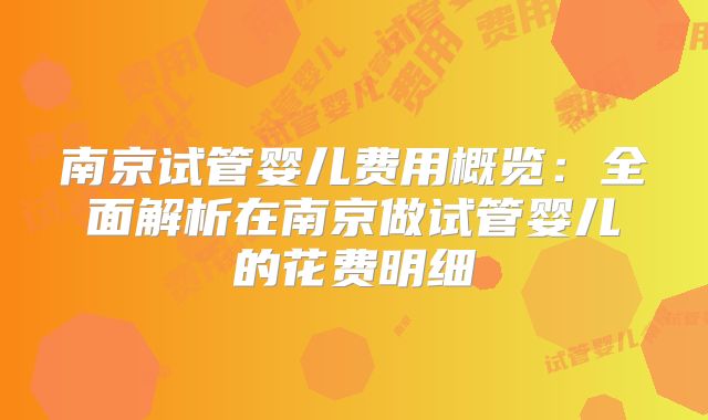 南京试管婴儿费用概览：全面解析在南京做试管婴儿的花费明细