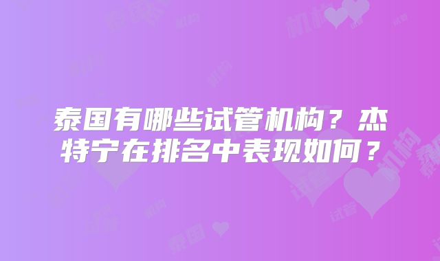 泰国有哪些试管机构?杰特宁在排名中表现如何?