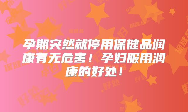 孕期突然就停用保健品润康有无危害！孕妇服用润康的好处！