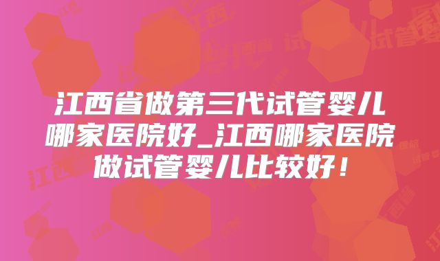 江西省做第三代试管婴儿哪家医院好_江西哪家医院做试管婴儿比较好！
