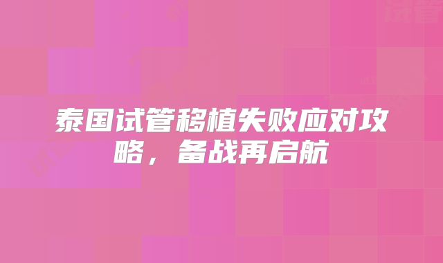 泰国试管移植失败应对攻略，备战再启航