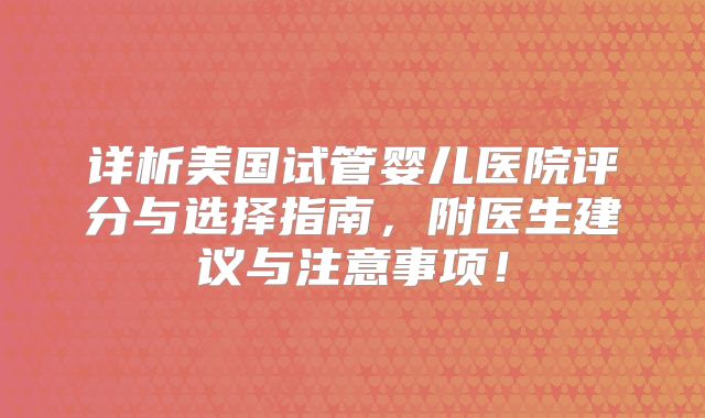 详析美国试管婴儿医院评分与选择指南，附医生建议与注意事项！