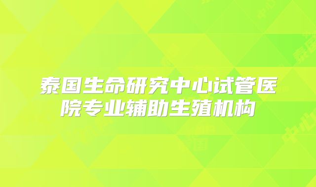 泰国生命研究中心试管医院专业辅助生殖机构