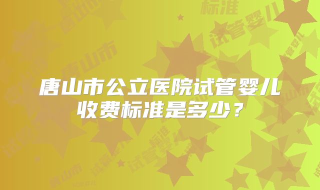 唐山市公立医院试管婴儿收费标准是多少？