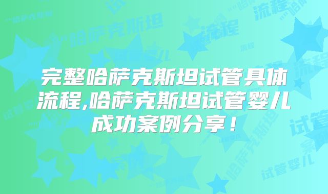 完整哈萨克斯坦试管具体流程,哈萨克斯坦试管婴儿成功案例分享！