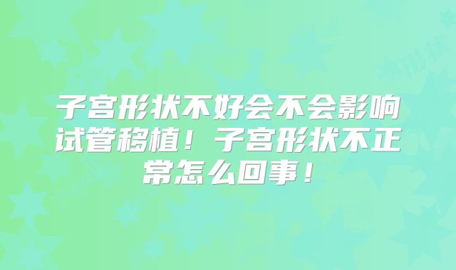 子宫形状不好会不会影响试管移植！子宫形状不正常怎么回事！