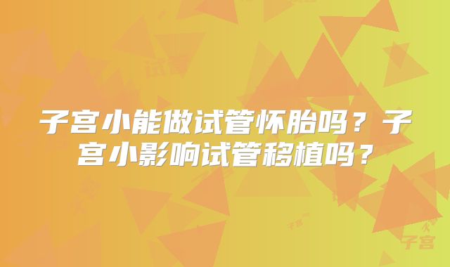 子宫小能做试管怀胎吗？子宫小影响试管移植吗？