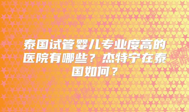 泰国试管婴儿专业度高的医院有哪些？杰特宁在泰国如何？