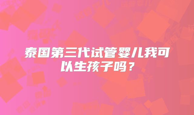 泰国第三代试管婴儿我可以生孩子吗？