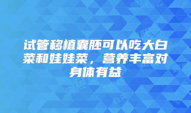 试管移植囊胚可以吃大白菜和娃娃菜，营养丰富对身体有益