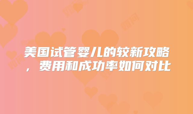 美国试管婴儿的较新攻略,费用和成功率如何对比
