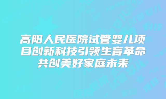 高阳人民医院试管婴儿项目创新科技引领生育革命共创美好家庭未来