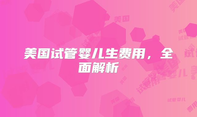 美国试管婴儿生费用，全面解析