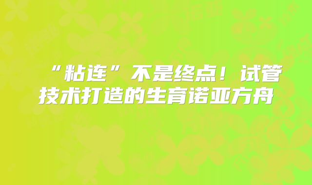“粘连”不是终点!试管技术打造的生育诺亚方舟