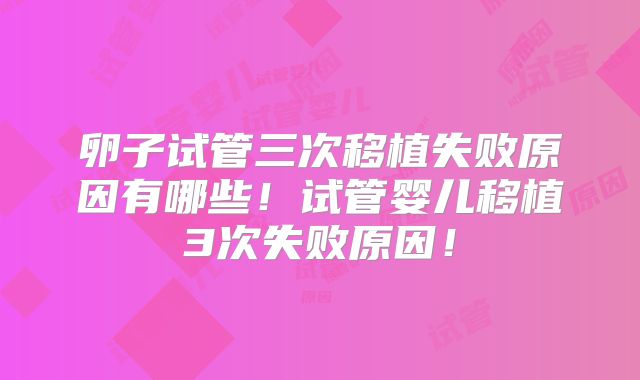 卵子试管三次移植失败原因有哪些!试管婴儿移植3次失败原因!