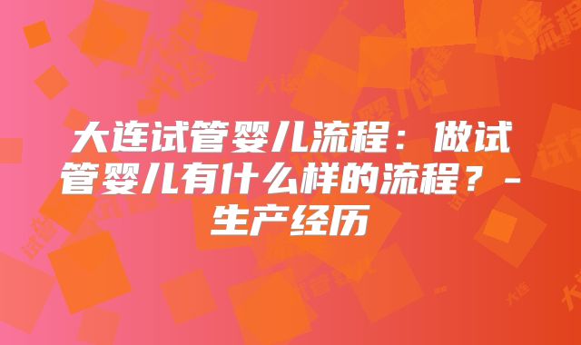 大连试管婴儿流程：做试管婴儿有什么样的流程？-生产经历