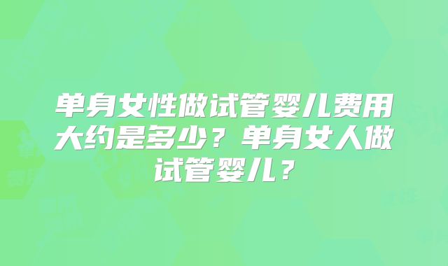 单身女性做试管婴儿费用大约是多少？单身女人做试管婴儿？
