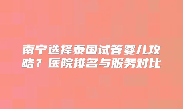 南宁选择泰国试管婴儿攻略？医院排名与服务对比