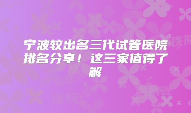 宁波较出名三代试管医院排名分享！这三家值得了解